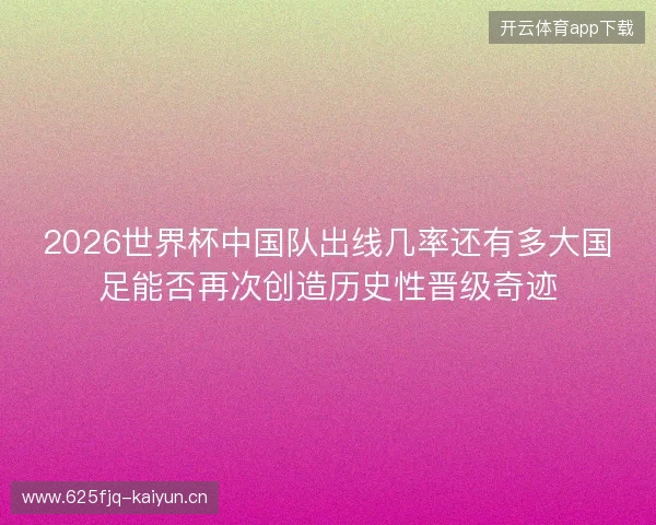 2026世界杯中国队出线几率还有多大国足能否再次创造历史性晋级奇迹