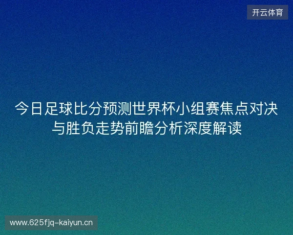 今日足球比分预测世界杯小组赛焦点对决与胜负走势前瞻分析深度解读