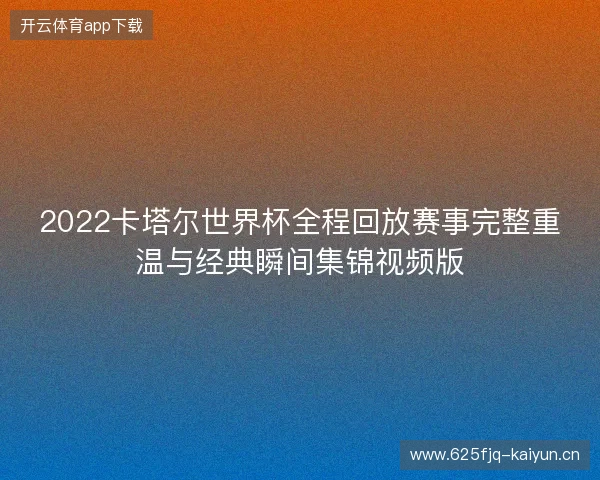 2022卡塔尔世界杯全程回放赛事完整重温与经典瞬间集锦视频版
