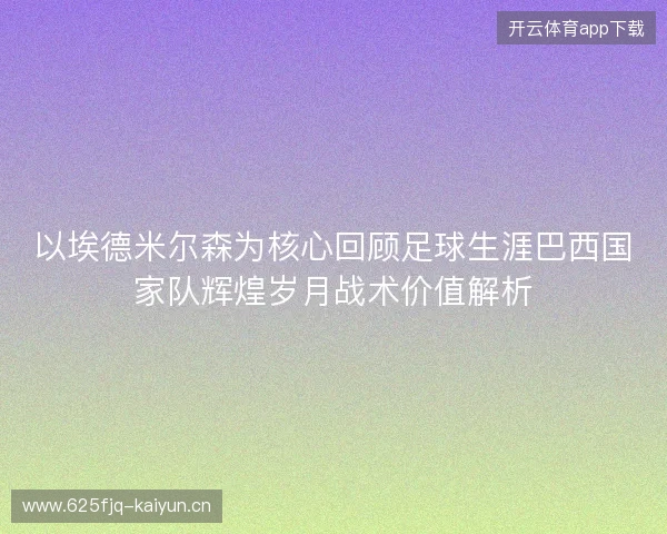 以埃德米尔森为核心回顾足球生涯巴西国家队辉煌岁月战术价值解析