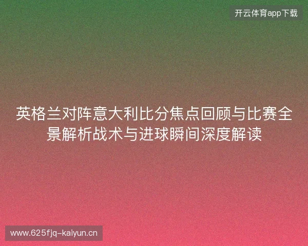 英格兰对阵意大利比分焦点回顾与比赛全景解析战术与进球瞬间深度解读