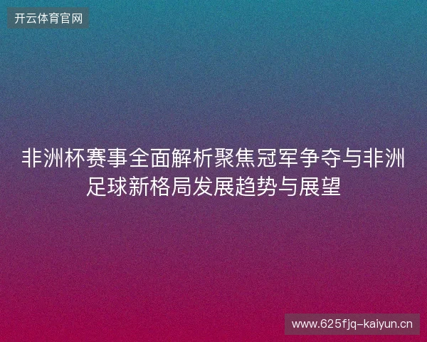 非洲杯赛事全面解析聚焦冠军争夺与非洲足球新格局发展趋势与展望 非洲杯赛事全面解析聚焦冠军争夺与非洲足球新格局发展趋势与展望