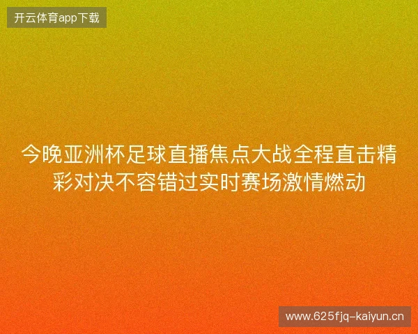 今晚亚洲杯足球直播焦点大战全程直击精彩对决不容错过实时赛场激情燃动