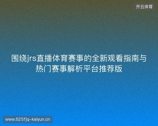 围绕jrs直播体育赛事的全新观看指南与热门赛事解析平台推荐版 围绕jrs直播体育赛事的全新观看指南与热门赛事解析平台推荐版