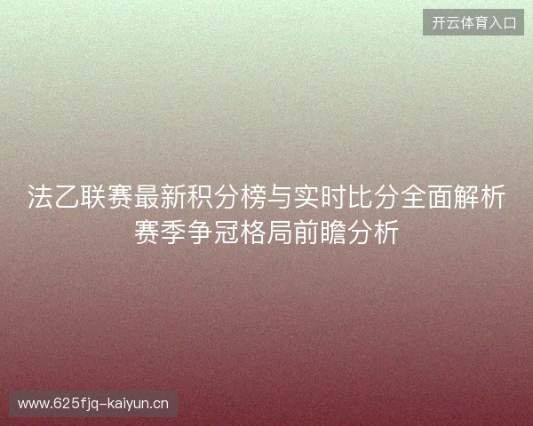 法乙联赛最新积分榜与实时比分全面解析赛季争冠格局前瞻分析 法乙联赛最新积分榜与实时比分全面解析赛季争冠格局前瞻分析