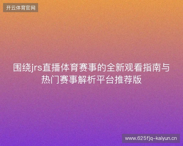 围绕jrs直播体育赛事的全新观看指南与热门赛事解析平台推荐版 围绕jrs直播体育赛事的全新观看指南与热门赛事解析平台推荐版