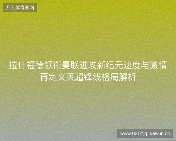 拉什福德领衔曼联进攻新纪元速度与激情再定义英超锋线格局解析