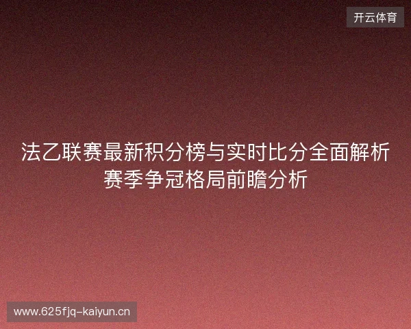 法乙联赛最新积分榜与实时比分全面解析赛季争冠格局前瞻分析 法乙联赛最新积分榜与实时比分全面解析赛季争冠格局前瞻分析