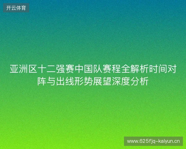 亚洲区十二强赛中国队赛程全解析时间对阵与出线形势展望深度分析 亚洲区十二强赛中国队赛程全解析时间对阵与出线形势展望深度分析