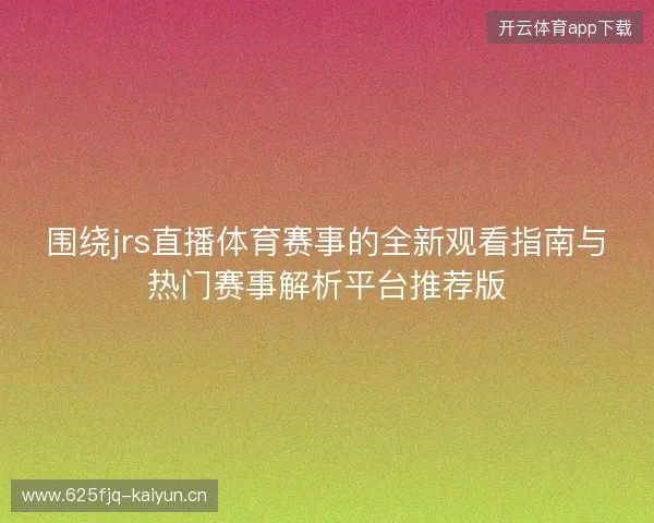 围绕jrs直播体育赛事的全新观看指南与热门赛事解析平台推荐版 围绕jrs直播体育赛事的全新观看指南与热门赛事解析平台推荐版