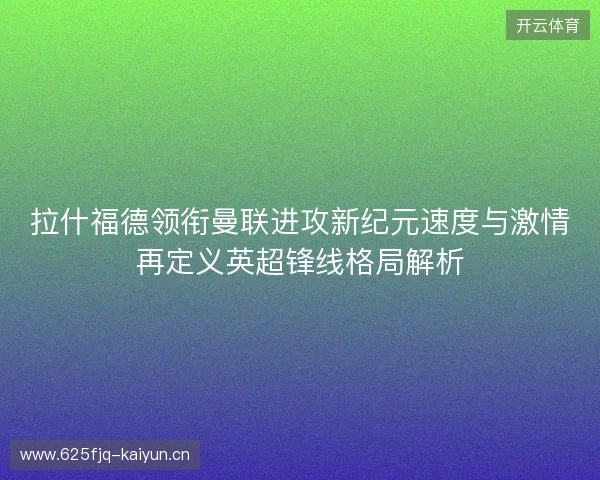 拉什福德领衔曼联进攻新纪元速度与激情再定义英超锋线格局解析
