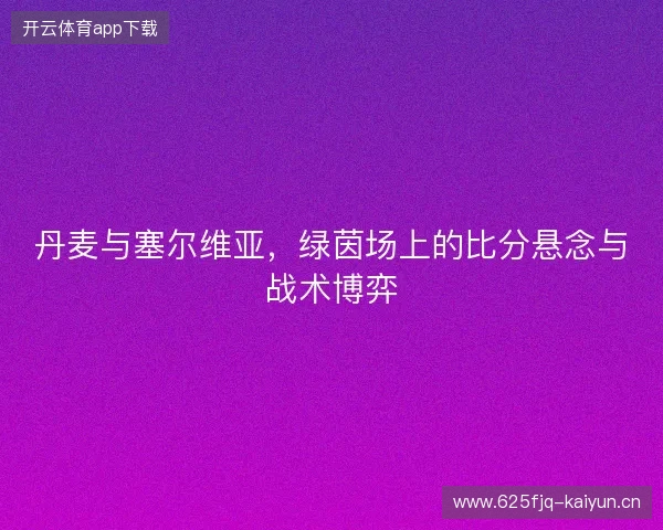 丹麦与塞尔维亚，绿茵场上的比分悬念与战术博弈
